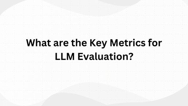 What are the Key Metrics for LLM Evaluation?